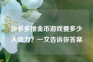 拼多多推金币游戏要多少人助力？一文告诉你答案  第1张