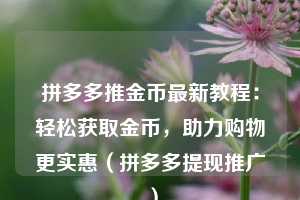 拼多多推金币最新教程：轻松获取金币，助力购物更实惠（拼多多提现推广）  第1张