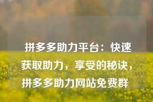  拼多多助力平台：快速获取助力，享受的秘诀，拼多多助力网站免费群 第1张