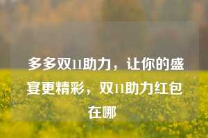  多多双11助力，让你的盛宴更精彩，双11助力红包在哪 第1张